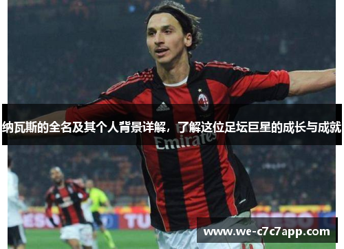 纳瓦斯的全名及其个人背景详解，了解这位足坛巨星的成长与成就