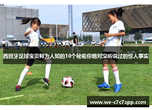 西班牙足球宝贝鲜为人知的10个秘密你绝对没听说过的惊人事实