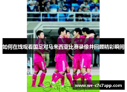 如何在线观看国足对马来西亚比赛录像并回顾精彩瞬间