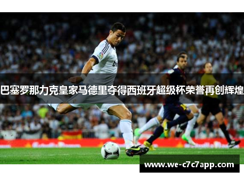 巴塞罗那力克皇家马德里夺得西班牙超级杯荣誉再创辉煌