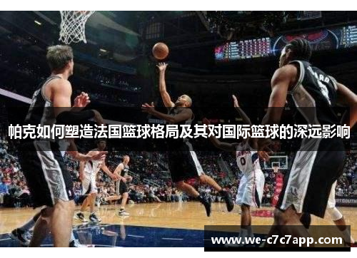帕克如何塑造法国篮球格局及其对国际篮球的深远影响