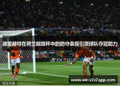 德里赫特在荷兰超级杯中的防守表现引领球队夺冠助力 德里赫特在荷兰超级杯中的防守表现引领球队夺冠助力