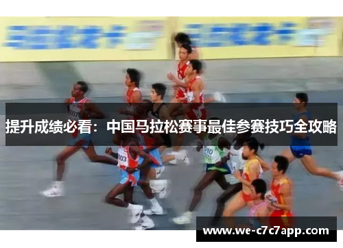 提升成绩必看:中国马拉松赛事最佳参赛技巧全攻略 提升成绩必看:中国马拉松赛事最佳参赛技巧全攻略