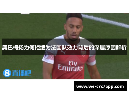 奥巴梅扬为何拒绝为法国队效力背后的深层原因解析