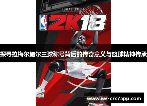 探寻拉梅尔鲍尔三球称号背后的传奇意义与篮球精神传承