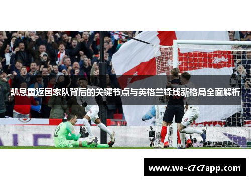 凯恩重返国家队背后的关键节点与英格兰锋线新格局全面解析