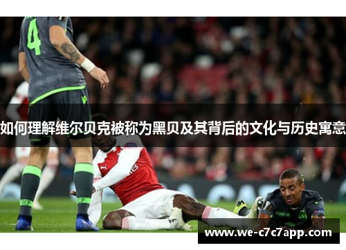 如何理解维尔贝克被称为黑贝及其背后的文化与历史寓意 如何理解维尔贝克被称为黑贝及其背后的文化与历史寓意