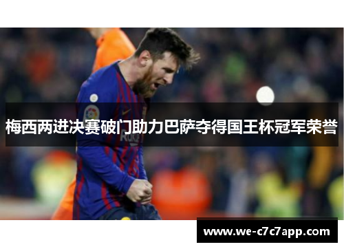 梅西两进决赛破门助力巴萨夺得国王杯冠军荣誉 梅西两进决赛破门助力巴萨夺得国王杯冠军荣誉