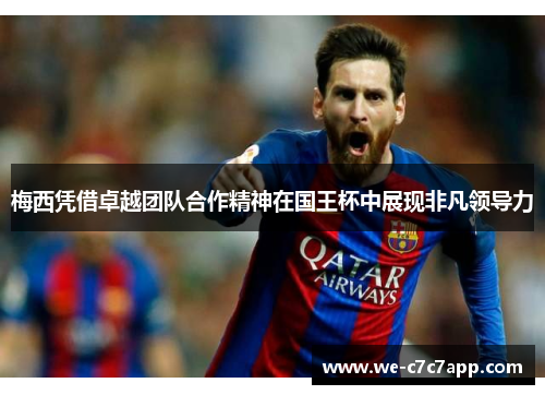 梅西凭借卓越团队合作精神在国王杯中展现非凡领导力 梅西凭借卓越团队合作精神在国王杯中展现非凡领导力