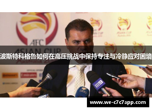 波斯特科格鲁如何在高压挑战中保持专注与冷静应对困境 波斯特科格鲁如何在高压挑战中保持专注与冷静应对困境