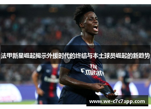 法甲新星崛起揭示外援时代的终结与本土球员崛起的新趋势 法甲新星崛起揭示外援时代的终结与本土球员崛起的新趋势