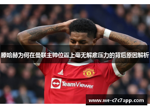 滕哈赫为何在曼联主帅位置上毫无解雇压力的背后原因解析 滕哈赫为何在曼联主帅位置上毫无解雇压力的背后原因解析