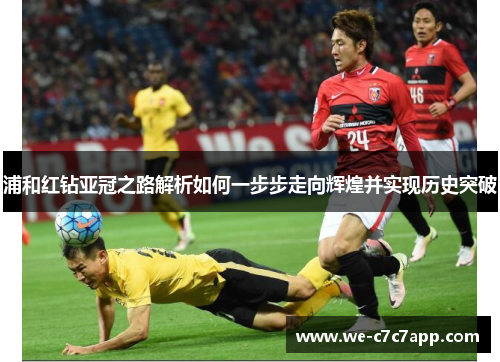 浦和红钻亚冠之路解析如何一步步走向辉煌并实现历史突破