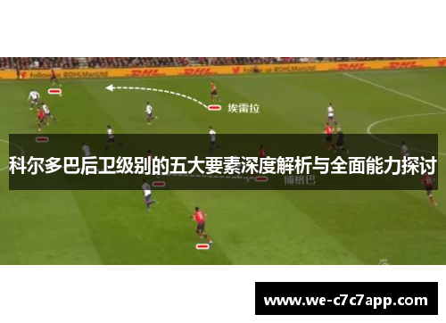 科尔多巴后卫级别的五大要素深度解析与全面能力探讨