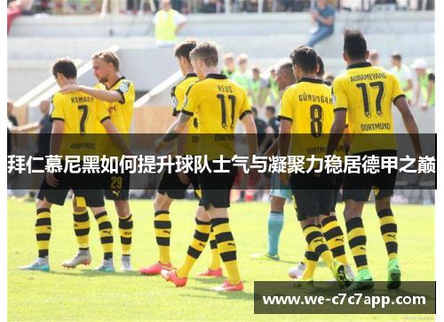 拜仁慕尼黑如何提升球队士气与凝聚力稳居德甲之巅