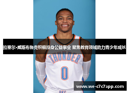 拉塞尔·威斯布鲁克积极投身公益事业 聚焦教育领域助力青少年成长 拉塞尔·威斯布鲁克积极投身公益事业 聚焦教育领域助力青少年成长