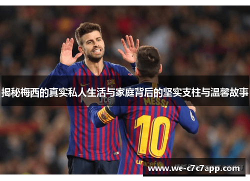 揭秘梅西的真实私人生活与家庭背后的坚实支柱与温馨故事