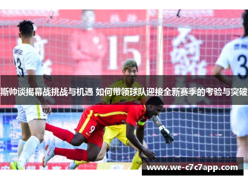 斯帅谈揭幕战挑战与机遇 如何带领球队迎接全新赛季的考验与突破