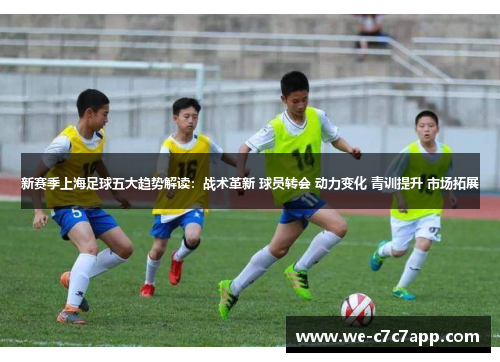 新赛季上海足球五大趋势解读:战术革新 球员转会 动力变化 青训提升 市场拓展 新赛季上海足球五大趋势解读:战术革新 球员转会 动力变化 青训提升 市场拓展