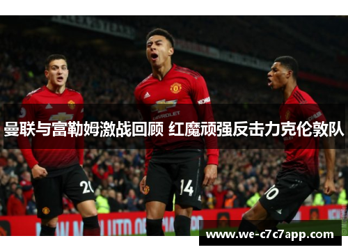 曼联与富勒姆激战回顾 红魔顽强反击力克伦敦队