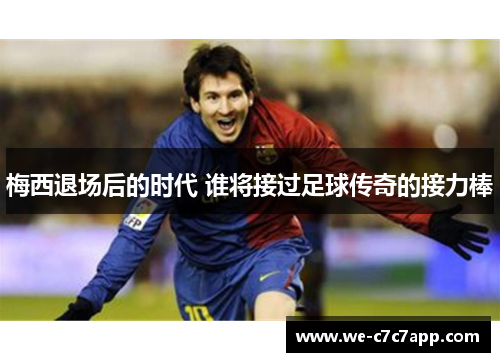 梅西退场后的时代 谁将接过足球传奇的接力棒 梅西退场后的时代 谁将接过足球传奇的接力棒