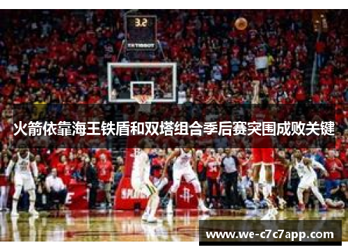 火箭依靠海王铁盾和双塔组合季后赛突围成败关键 火箭依靠海王铁盾和双塔组合季后赛突围成败关键