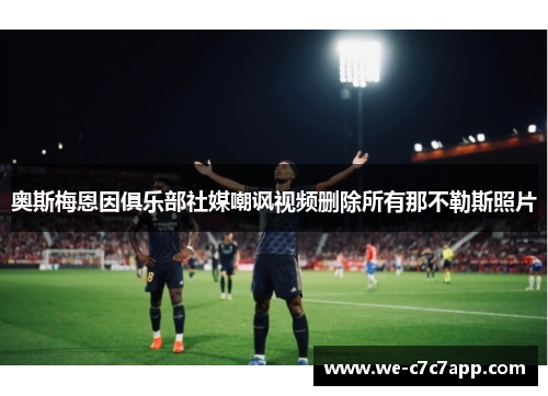 奥斯梅恩因俱乐部社媒嘲讽视频删除所有那不勒斯照片
