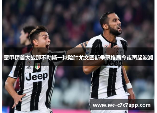意甲榜首大战那不勒斯一球险胜尤文图斯争冠格局今夜再起波澜