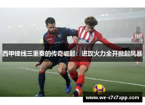 西甲锋线三重奏的传奇崛起：进攻火力全开掀起风暴