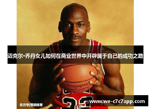 迈克尔·乔丹女儿如何在商业世界中开辟属于自己的成功之路 迈克尔·乔丹女儿如何在商业世界中开辟属于自己的成功之路