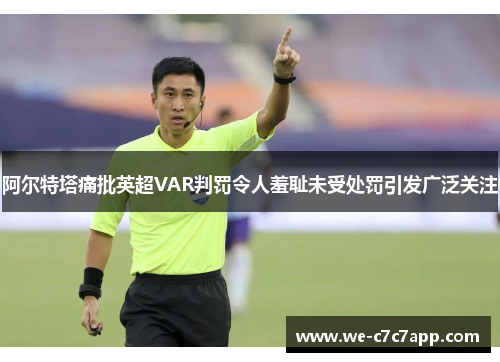 阿尔特塔痛批英超VAR判罚令人羞耻未受处罚引发广泛关注 阿尔特塔痛批英超VAR判罚令人羞耻未受处罚引发广泛关注