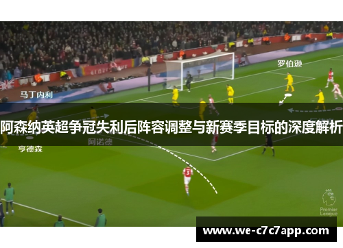 阿森纳英超争冠失利后阵容调整与新赛季目标的深度解析