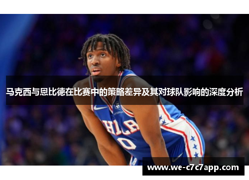 马克西与恩比德在比赛中的策略差异及其对球队影响的深度分析